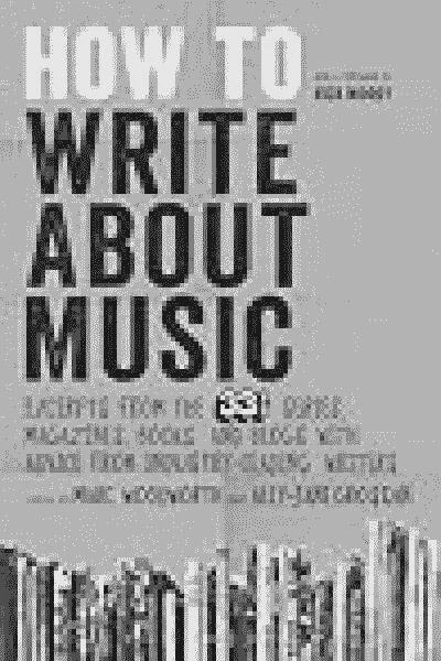How to Write About Music: Excerpts from the 33 1/3 Series, Magazines, Books and Blogs with Advice from Industry-leading Writers