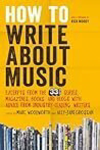 How to Write About Music: Excerpts from the 33 1/3 Series, Magazines, Books and Blogs with Advice from Industry-leading Writers (original)